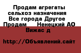 Продам агрегаты сельхоз назначения - Все города Другое » Продам   . Ненецкий АО,Вижас д.